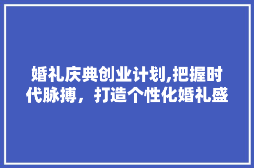 婚礼庆典创业计划,把握时代脉搏，打造个性化婚礼盛宴