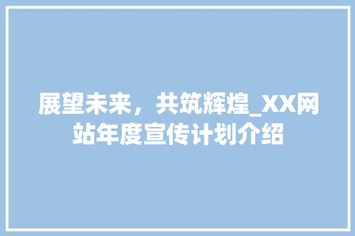 展望未来，共筑辉煌_XX网站年度宣传计划介绍