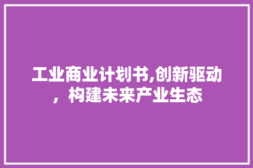 工业商业计划书,创新驱动，构建未来产业生态 生活随笔