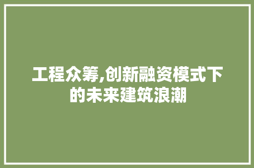 工程众筹,创新融资模式下的未来建筑浪潮