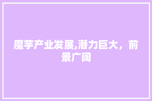 魔芋产业发展,潜力巨大，前景广阔