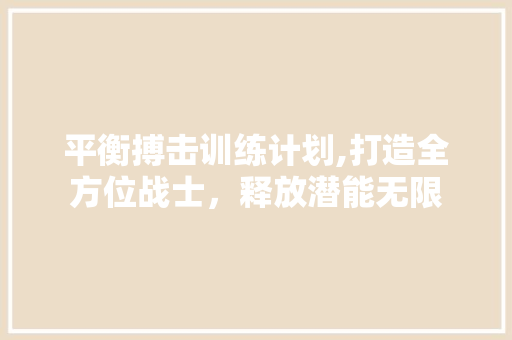 平衡搏击训练计划,打造全方位战士，释放潜能无限