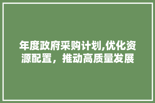 年度政府采购计划,优化资源配置，推动高质量发展