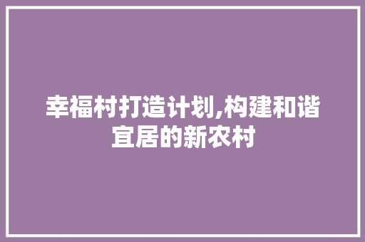 幸福村打造计划,构建和谐宜居的新农村