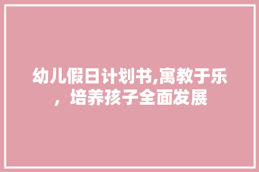 幼儿假日计划书,寓教于乐，培养孩子全面发展 特写稿