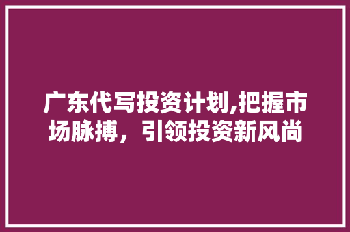 广东代写投资计划,把握市场脉搏，引领投资新风尚