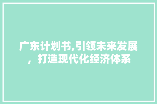 广东计划书,引领未来发展，打造现代化经济体系