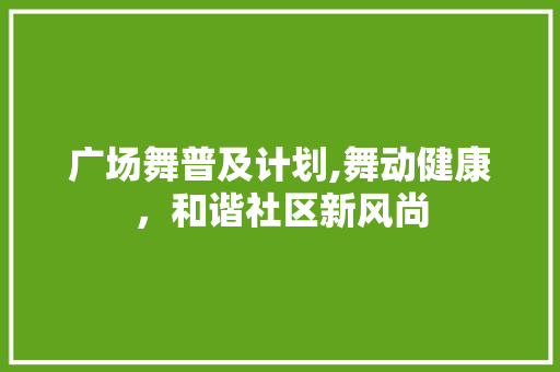 广场舞普及计划,舞动健康，和谐社区新风尚