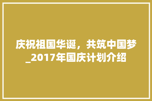 庆祝祖国华诞，共筑中国梦_2017年国庆计划介绍