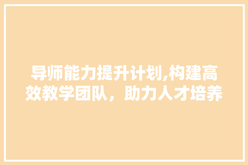 导师能力提升计划,构建高效教学团队，助力人才培养