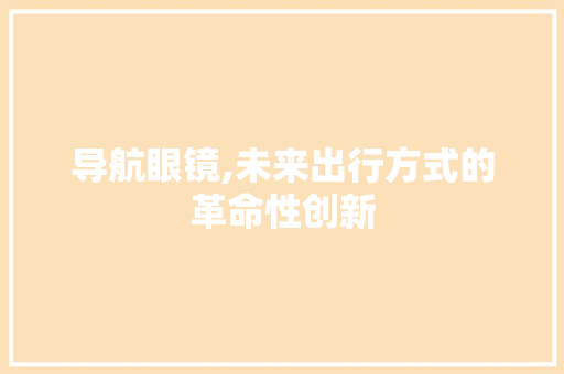 导航眼镜,未来出行方式的革命性创新