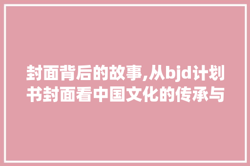 封面背后的故事,从bjd计划书封面看中国文化的传承与创新