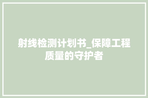 射线检测计划书_保障工程质量的守护者