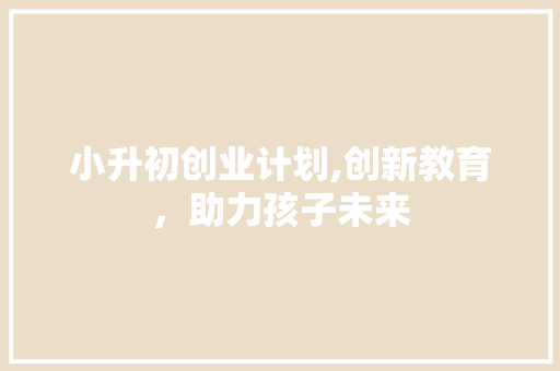 小升初创业计划,创新教育，助力孩子未来