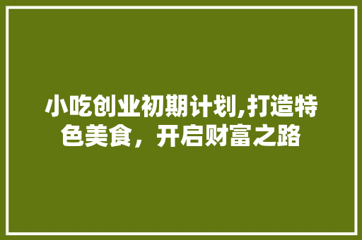 小吃创业初期计划,打造特色美食，开启财富之路