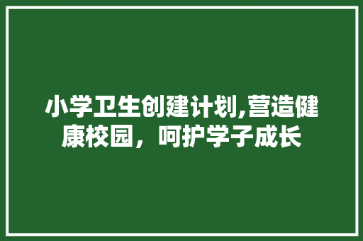 小学卫生创建计划,营造健康校园，呵护学子成长