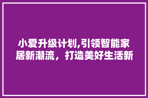 小爱升级计划,引领智能家居新潮流，打造美好生活新篇章