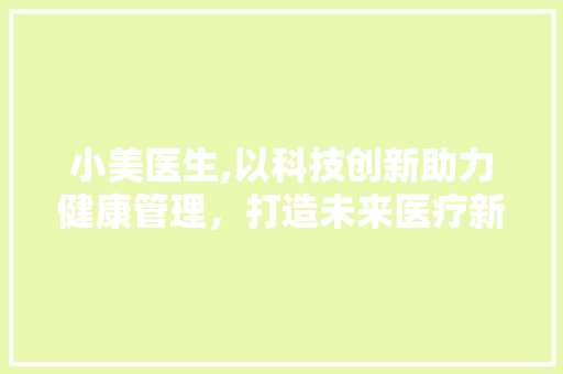 小美医生,以科技创新助力健康管理，打造未来医疗新生态