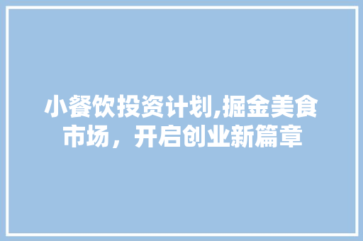 小餐饮投资计划,掘金美食市场，开启创业新篇章
