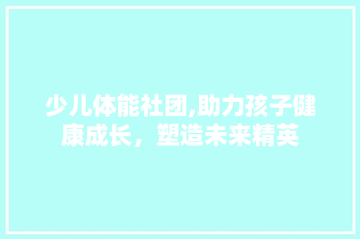 少儿体能社团,助力孩子健康成长，塑造未来精英