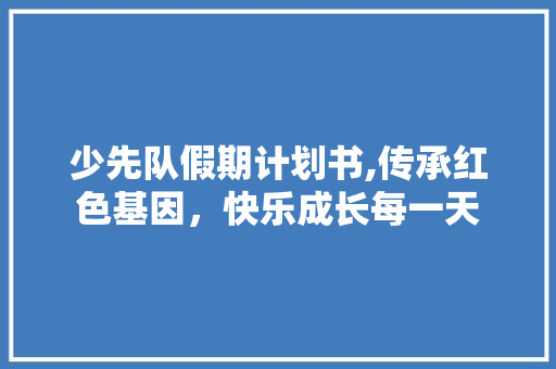 少先队假期计划书,传承红色基因，快乐成长每一天