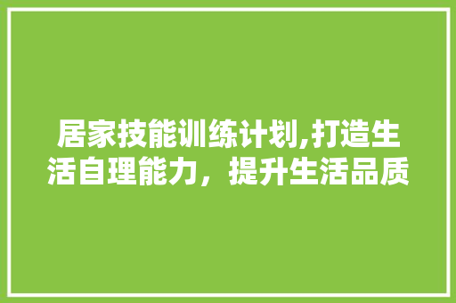 居家技能训练计划,打造生活自理能力，提升生活品质