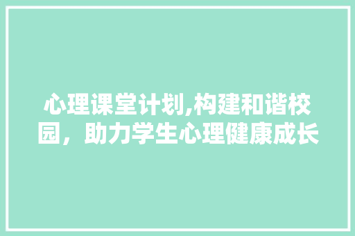 心理课堂计划,构建和谐校园，助力学生心理健康成长