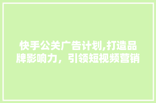 快手公关广告计划,打造品牌影响力，引领短视频营销新潮流