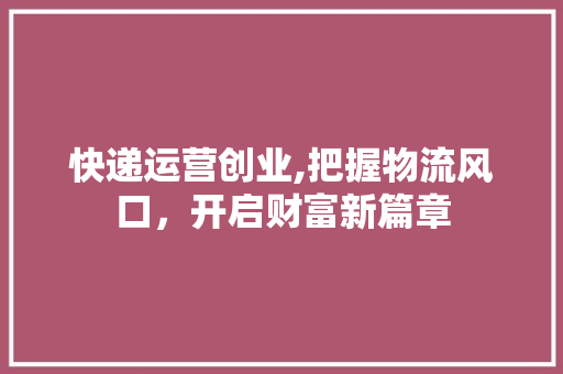 快递运营创业,把握物流风口，开启财富新篇章