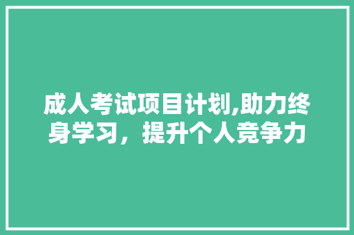 成人考试项目计划,助力终身学习，提升个人竞争力