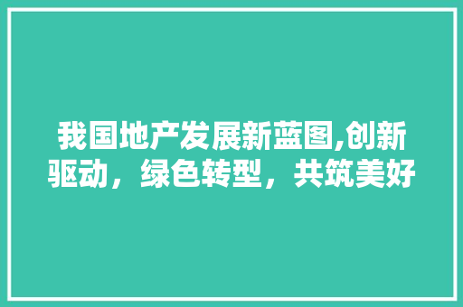 我国地产发展新蓝图,创新驱动，绿色转型，共筑美好家园