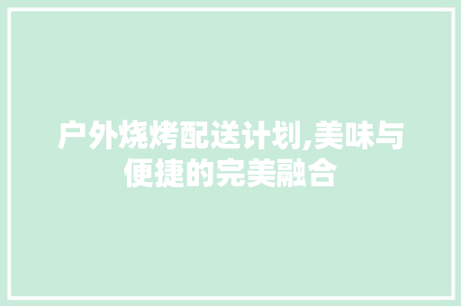 户外烧烤配送计划,美味与便捷的完美融合