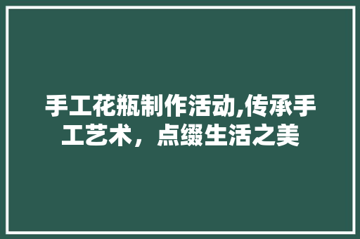 手工花瓶制作活动,传承手工艺术，点缀生活之美