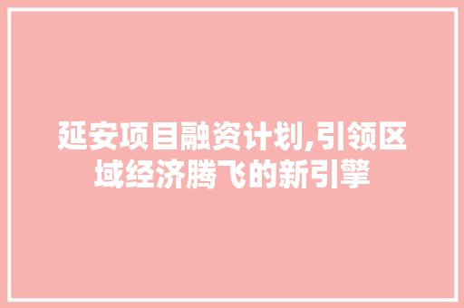 延安项目融资计划,引领区域经济腾飞的新引擎