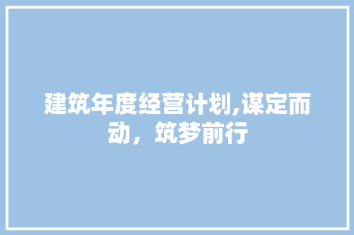 建筑年度经营计划,谋定而动，筑梦前行