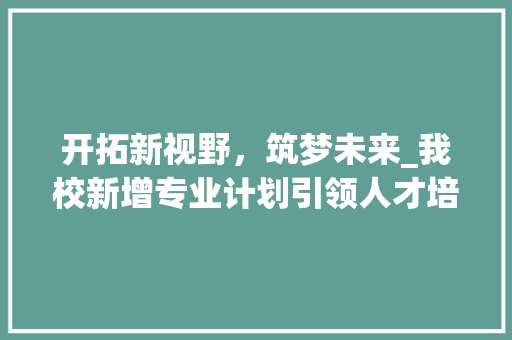 开拓新视野，筑梦未来_我校新增专业计划引领人才培养新篇章