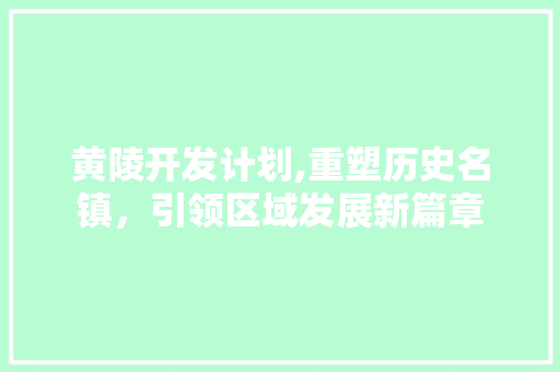 黄陵开发计划,重塑历史名镇，引领区域发展新篇章