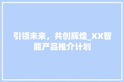 引领未来，共创辉煌_XX智能产品推介计划 生活随笔