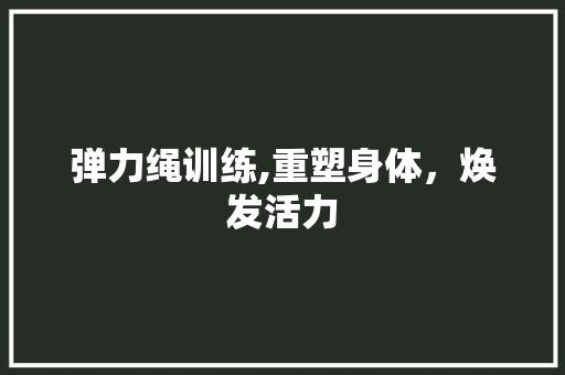 弹力绳训练,重塑身体，焕发活力