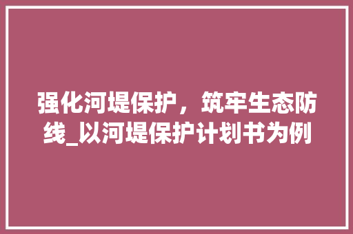 强化河堤保护，筑牢生态防线_以河堤保护计划书为例