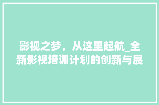 影视之梦，从这里起航_全新影视培训计划的创新与展望