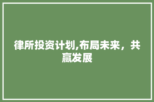 律所投资计划,布局未来，共赢发展