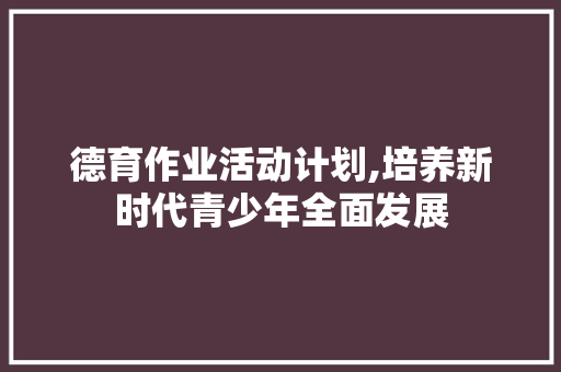 德育作业活动计划,培养新时代青少年全面发展
