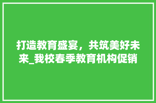 打造教育盛宴，共筑美好未来_我校春季教育机构促销计划全面解读