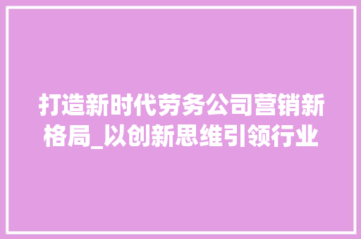 打造新时代劳务公司营销新格局_以创新思维引领行业发展