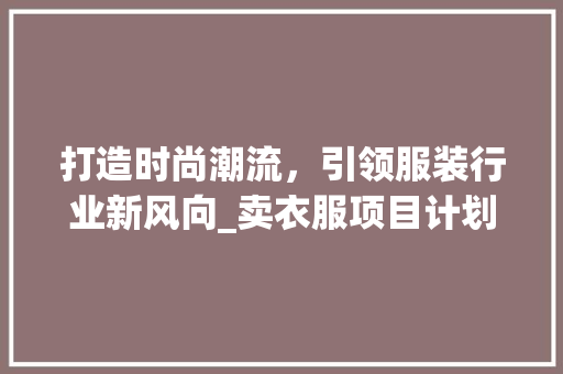 打造时尚潮流,引领服装行业新风向_卖衣服项目计划详细介绍 采访稿 打造时尚潮流,引领服装行业新风向_卖衣服项目计划详细介绍 采访稿