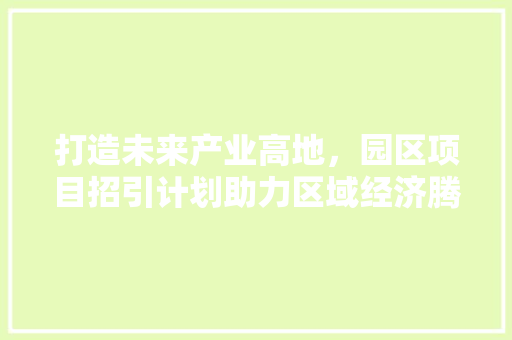 打造未来产业高地，园区项目招引计划助力区域经济腾飞