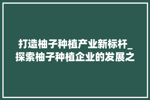 打造柚子种植产业新标杆_探索柚子种植企业的发展之路