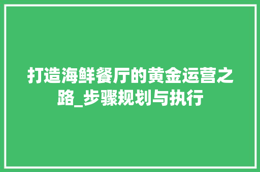打造海鲜餐厅的黄金运营之路_步骤规划与执行