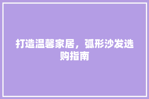 打造温馨家居，弧形沙发选购指南